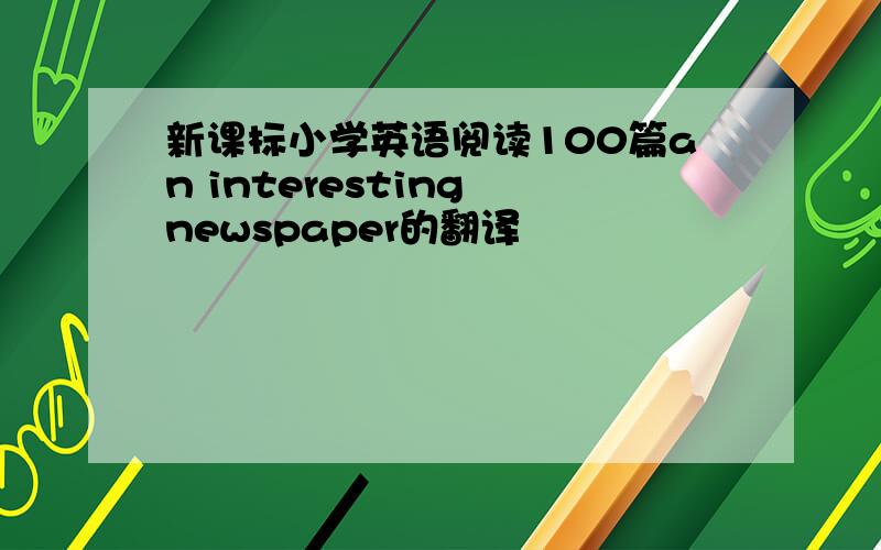 新课标小学英语阅读100篇an interesting newspaper的翻译