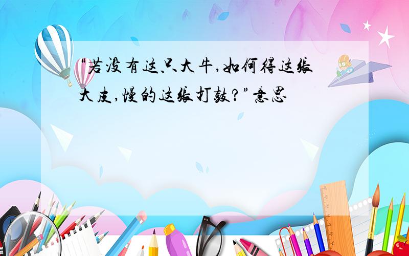 “若没有这只大牛,如何得这张大皮,慢的这张打鼓?”意思