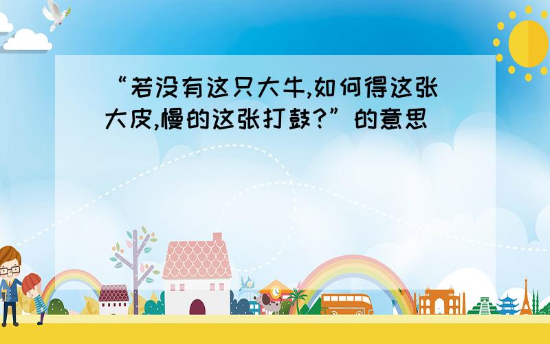 “若没有这只大牛,如何得这张大皮,慢的这张打鼓?”的意思