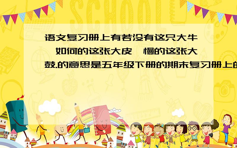 语文复习册上有若没有这只大牛,如何的这张大皮,慢的这张大鼓.的意思是五年级下册的期末复习册上的两则短文