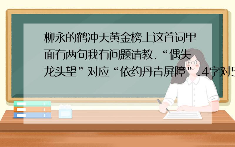 柳永的鹤冲天黄金榜上这首词里面有两句我有问题请教.“偶失龙头望”对应“依约丹青屏障”.4字对5字.争不恣狂荡还有一个版本是争不恣,游狂荡.“争不恣,游狂荡”对应“风流事,平生畅”