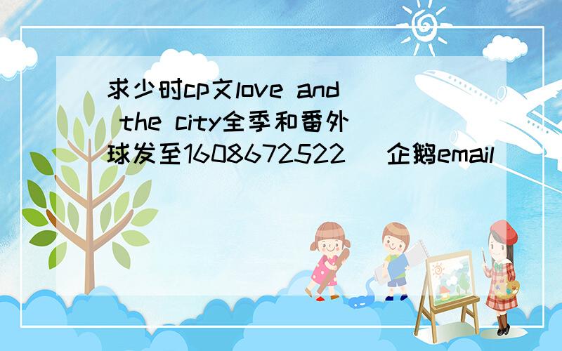 求少时cp文love and the city全季和番外球发至1608672522 (企鹅email)