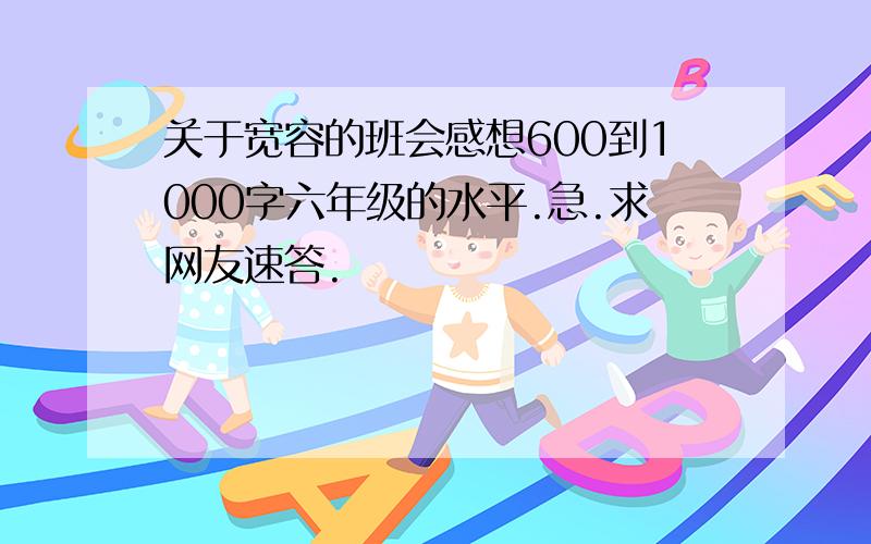 关于宽容的班会感想600到1000字六年级的水平.急.求网友速答.