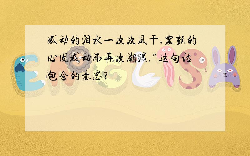 感动的泪水一次次风干,震颤的心因感动而再次潮湿.”这句话包含的意思?