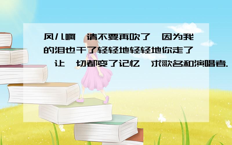 风儿啊,请不要再吹了,因为我的泪也干了轻轻地轻轻地你走了,让一切都变了记忆,求歌名和演唱者.