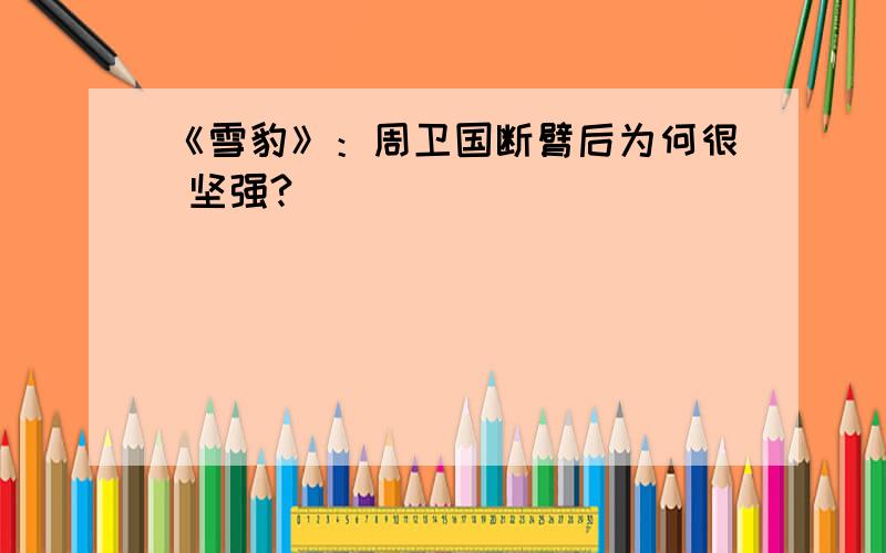 《雪豹》：周卫国断臂后为何很 坚强?