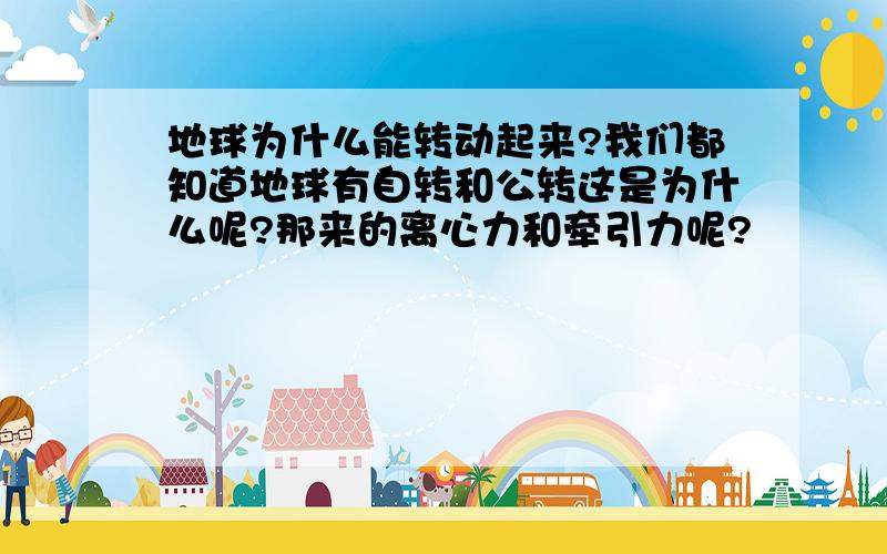 地球为什么能转动起来?我们都知道地球有自转和公转这是为什么呢?那来的离心力和牵引力呢?