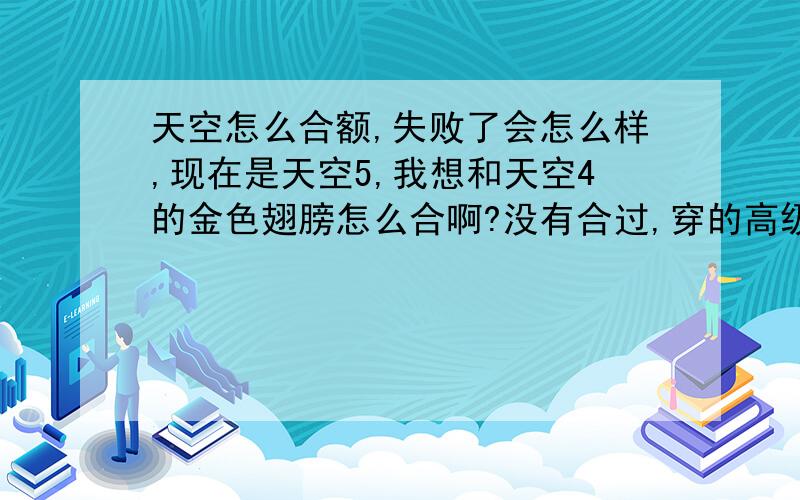 天空怎么合额,失败了会怎么样,现在是天空5,我想和天空4的金色翅膀怎么合啊?没有合过,穿的高级时装