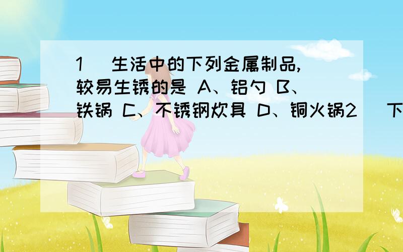 1． 生活中的下列金属制品,较易生锈的是 A、铝勺 B、铁锅 C、不锈钢炊具 D、铜火锅2． 下列物质中属于合金的是A、铜 B、四氧化三铁 C、钢 D、铁锈3． 联合国卫生组织经过考察和研究,认为