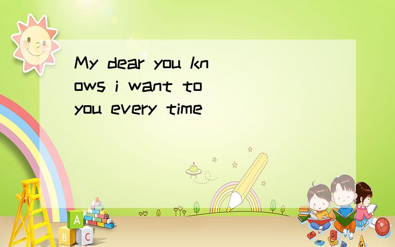 My dear you knows i want to you every time