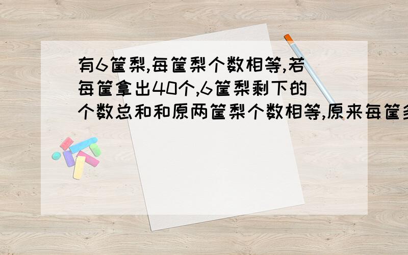 有6筐梨,每筐梨个数相等,若每筐拿出40个,6筐梨剩下的个数总和和原两筐梨个数相等,原来每筐多少梨不用方程解答