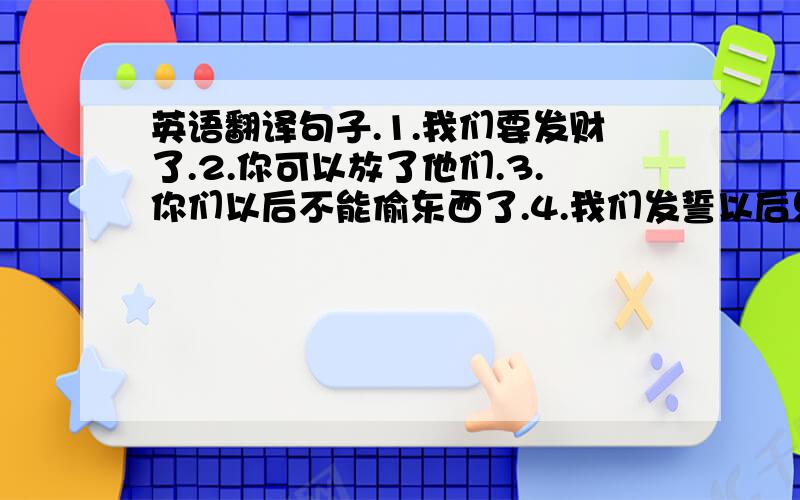 英语翻译句子.1.我们要发财了.2.你可以放了他们.3.你们以后不能偷东西了.4.我们发誓以后只做好事.