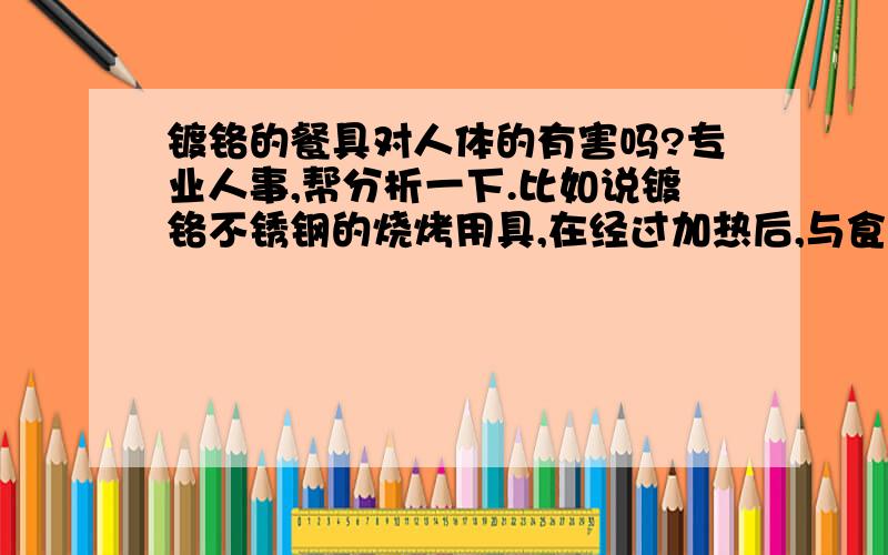 镀铬的餐具对人体的有害吗?专业人事,帮分析一下.比如说镀铬不锈钢的烧烤用具,在经过加热后,与食物直接接触,是否会对人体造成危害?