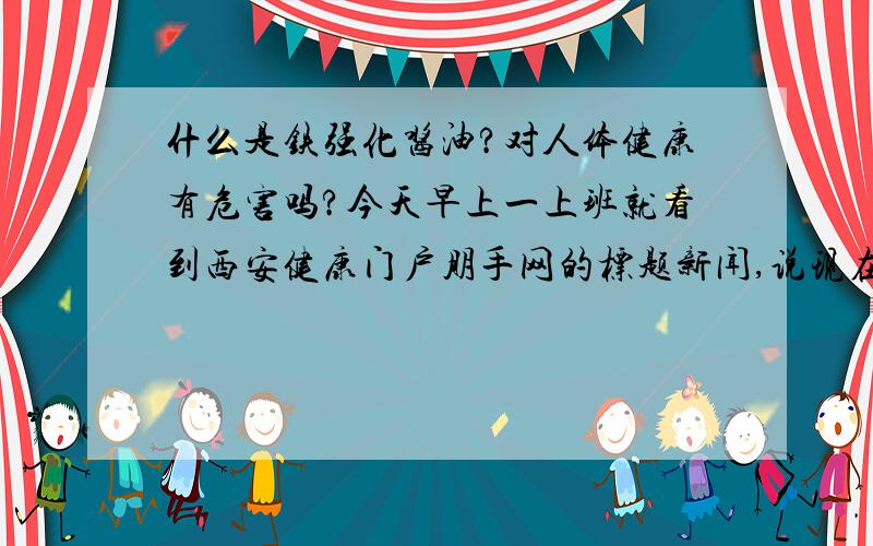 什么是铁强化酱油?对人体健康有危害吗?今天早上一上班就看到西安健康门户朋手网的标题新闻,说现在多省市都在推广铁强化酱油,不过专家对其安全性还在讨论,到底能不能吃啊 对人体有没