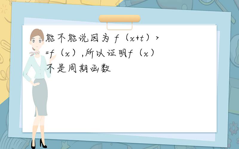 能不能说因为 f（x+t）>=f（x）,所以证明f（x）不是周期函数