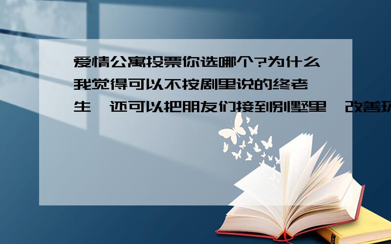 爱情公寓投票你选哪个?为什么我觉得可以不按剧里说的终老一生,还可以把朋友们接到别墅里,改善环境嘛,毕竟他答对都靠朋友吧选d的朋友们我不是不想看,问题是照你那么说本剧一开始就是