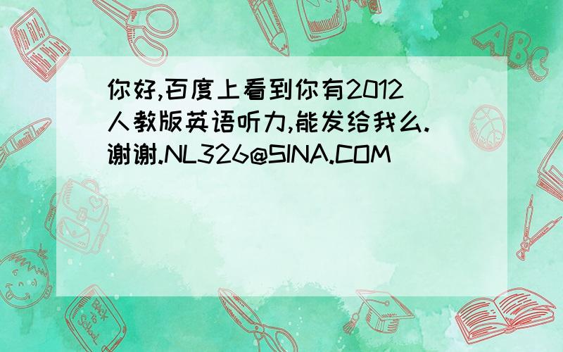 你好,百度上看到你有2012人教版英语听力,能发给我么.谢谢.NL326@SINA.COM