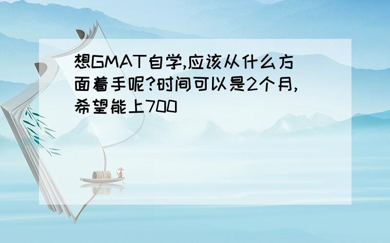 想GMAT自学,应该从什么方面着手呢?时间可以是2个月,希望能上700