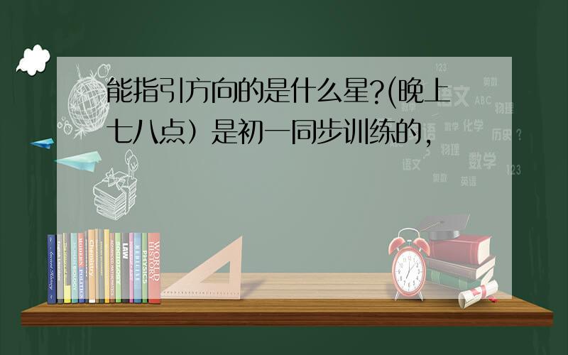 能指引方向的是什么星?(晚上七八点）是初一同步训练的,