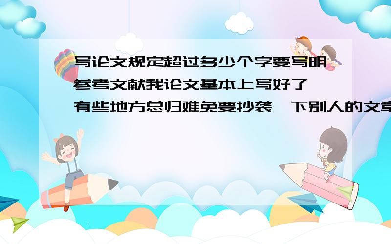 写论文规定超过多少个字要写明参考文献我论文基本上写好了,有些地方总归难免要抄袭一下别人的文章.那请问下,超过多少个字要写明出处,就是参考文献呢?我好给他弄个尾注