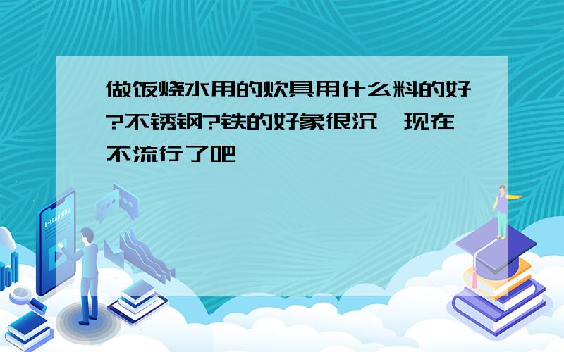 做饭烧水用的炊具用什么料的好?不锈钢?铁的好象很沉,现在不流行了吧