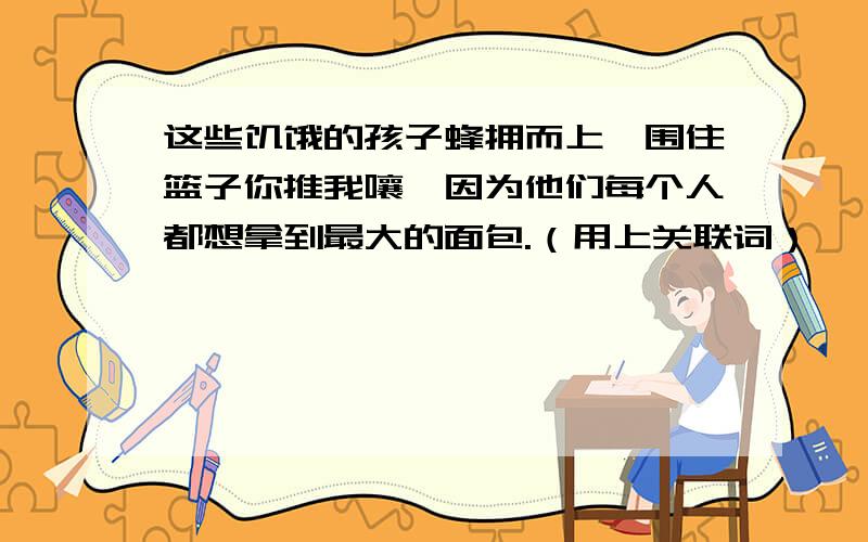 这些饥饿的孩子蜂拥而上,围住篮子你推我嚷,因为他们每个人都想拿到最大的面包.（用上关联词）