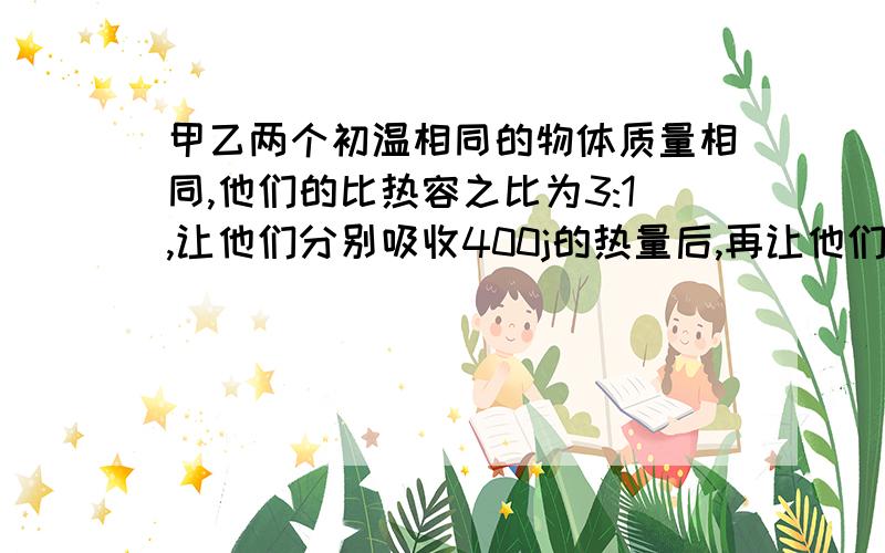 甲乙两个初温相同的物体质量相同,他们的比热容之比为3:1,让他们分别吸收400j的热量后,再让他们接触,在达到热平衡过程中,它们之间相互传递的热量是多少