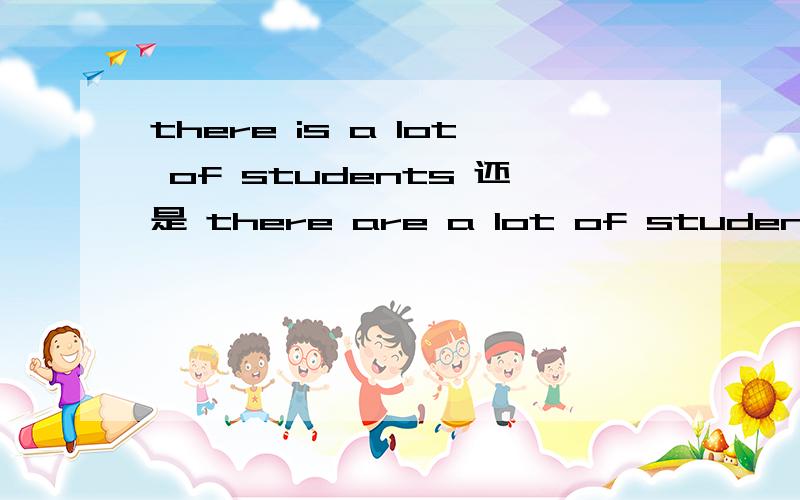 there is a lot of students 还是 there are a lot of students 用is还是are
