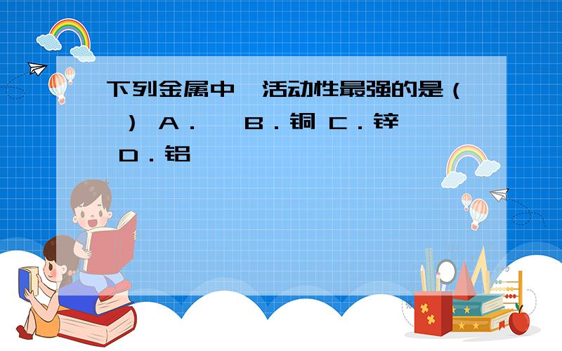 下列金属中,活动性最强的是（ ） A．镁 B．铜 C．锌 D．铝