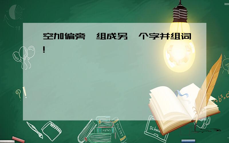 空加偏旁,组成另一个字并组词!