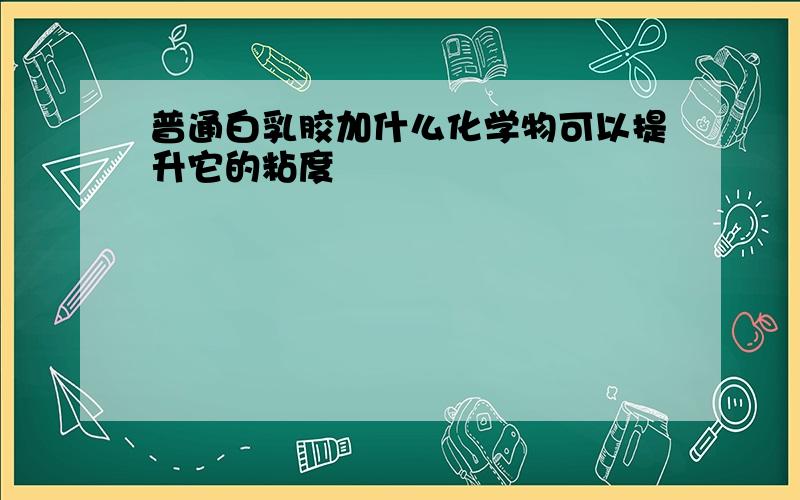 普通白乳胶加什么化学物可以提升它的粘度