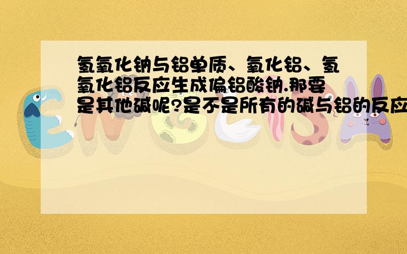 氢氧化钠与铝单质、氧化铝、氢氧化铝反应生成偏铝酸钠.那要是其他碱呢?是不是所有的碱与铝的反应都生成偏铝酸钠.可老师怎么说氢氧化铝与氢氧根生成偏铝酸根,加入过量有是...我对这个