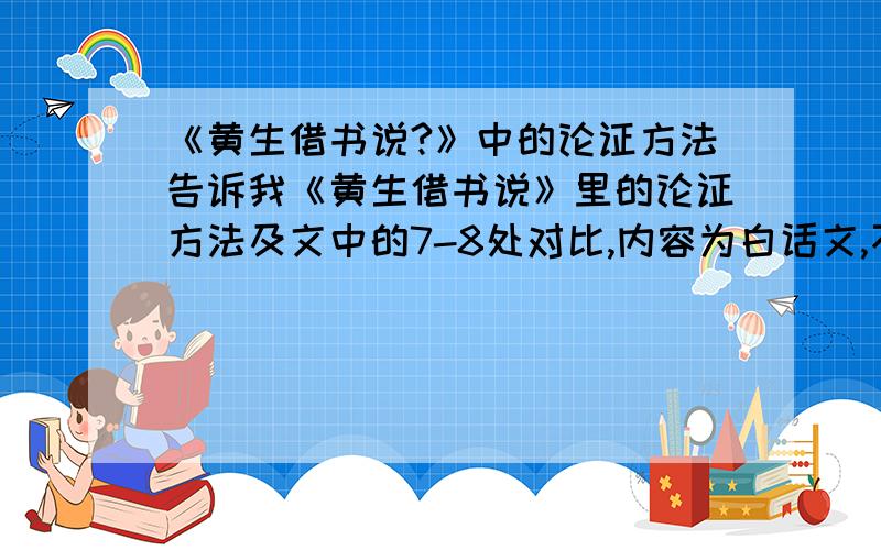 《黄生借书说?》中的论证方法告诉我《黄生借书说》里的论证方法及文中的7-8处对比,内容为白话文,不要摘给我原句.还有例证应用处.要具体的实例对比,每一处都要写出来,不要概括成两三处