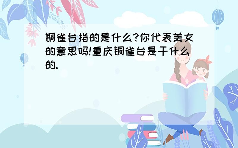 铜雀台指的是什么?你代表美女的意思吗!重庆铜雀台是干什么的.