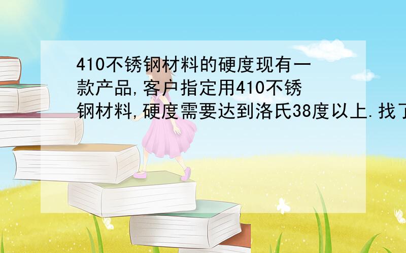 410不锈钢材料的硬度现有一款产品,客户指定用410不锈钢材料,硬度需要达到洛氏38度以上.找了好多材料商都说没有那么高硬度的,请问哪里有这种材料?另外,如果用软点的材料冲压之后去做淬