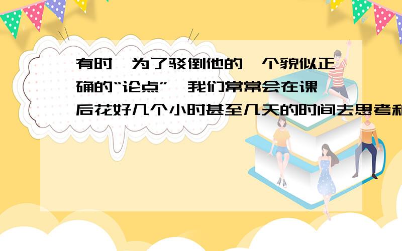 有时,为了驳倒他的一个貌似正确的“论点”,我们常常会在课后花好几个小时甚至几天的时间去思考和论证.改为“把”字句