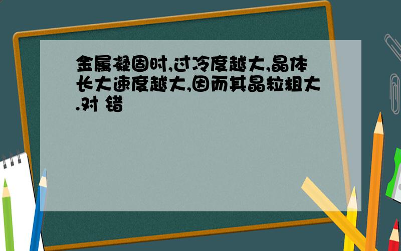 金属凝固时,过冷度越大,晶体长大速度越大,因而其晶粒粗大.对 错