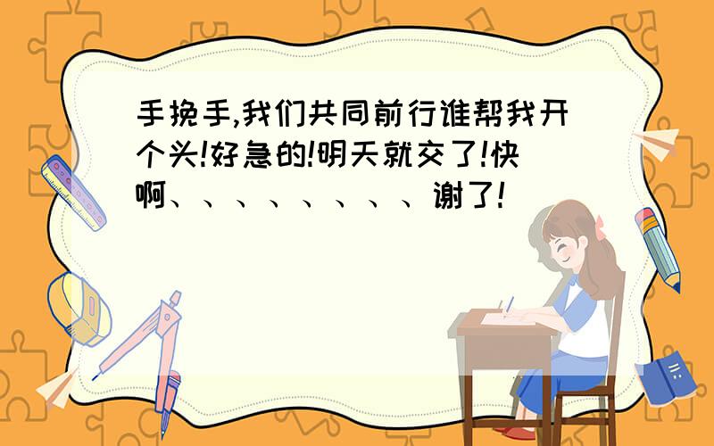 手挽手,我们共同前行谁帮我开个头!好急的!明天就交了!快啊、、、、、、、、谢了!