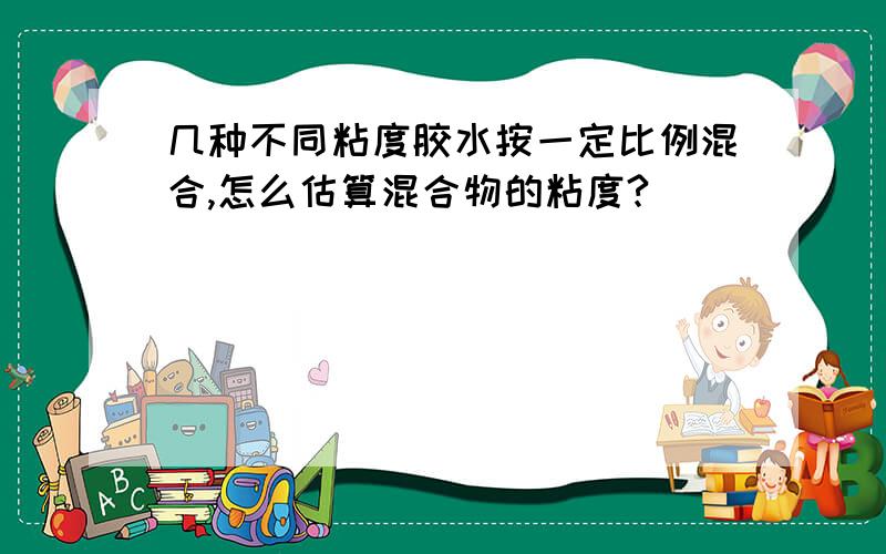 几种不同粘度胶水按一定比例混合,怎么估算混合物的粘度?