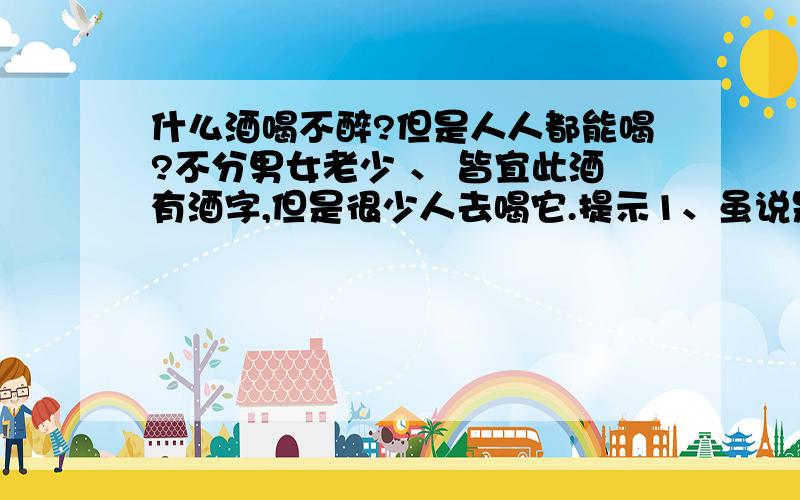 什么酒喝不醉?但是人人都能喝?不分男女老少 、 皆宜此酒有酒字,但是很少人去喝它.提示1、虽说是酒,但没有度数2、此酒不用酿3、一般不透明