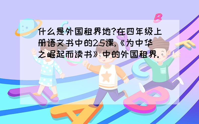 什么是外国租界地?在四年级上册语文书中的25课,《为中华之崛起而读书》中的外国租界.