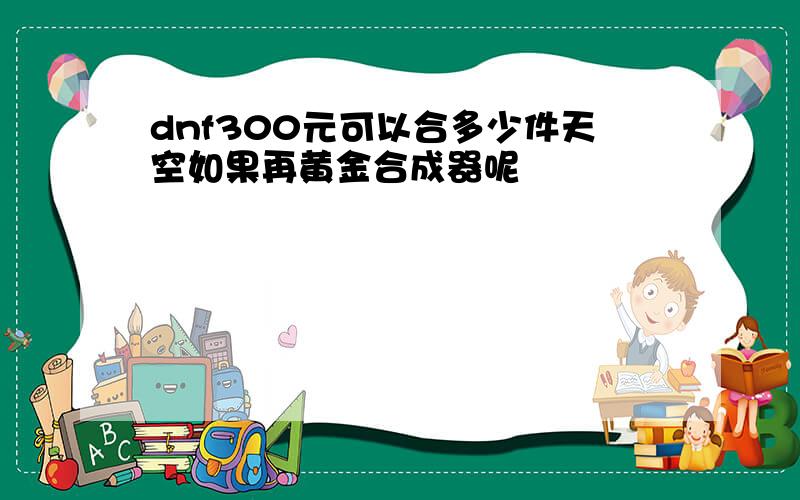 dnf300元可以合多少件天空如果再黄金合成器呢