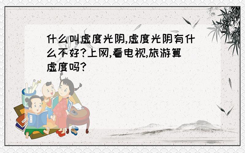 什么叫虚度光阴,虚度光阴有什么不好?上网,看电视,旅游算虚度吗?