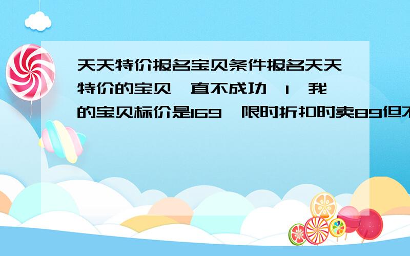 天天特价报名宝贝条件报名天天特价的宝贝一直不成功,1,我的宝贝标价是169,限时折扣时卖89但不包邮,现在上天天特价78包邮有戏不2,我的宝贝目前是不包邮的,报名前需要改成包邮才能报名吗,