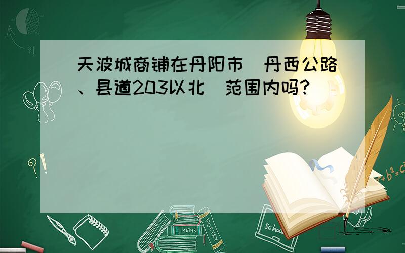 天波城商铺在丹阳市(丹西公路、县道203以北)范围内吗?