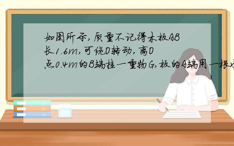 如图所示,质量不记得木板AB长1.6m,可绕O转动,离O点0.4m的B端挂一重物G,板的A端用一根水平地面30°夹角