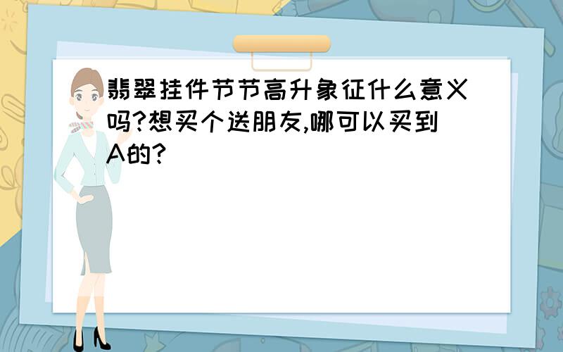 翡翠挂件节节高升象征什么意义吗?想买个送朋友,哪可以买到A的?