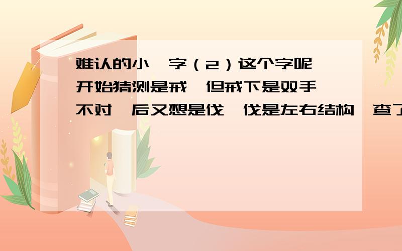 难认的小篆字（2）这个字呢,开始猜测是戒,但戒下是双手,不对,后又想是伐,伐是左右结构,查了下也不符合,