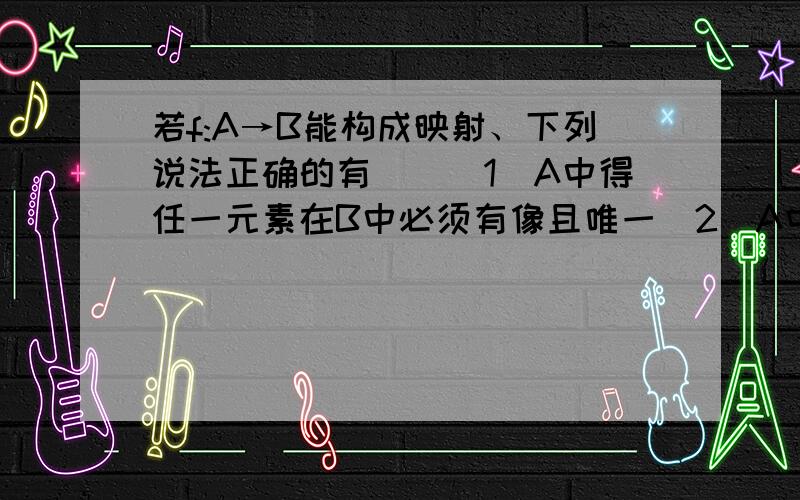 若f:A→B能构成映射、下列说法正确的有（）（1）A中得任一元素在B中必须有像且唯一（2）A中得多个元素可以在B中有相同的像（3）B中得多个元素可以在A中有相同的像（4）想的集合就是集