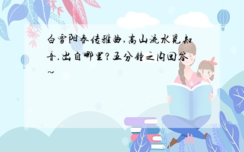 白雪阳春传雅曲,高山流水觅知音.出自哪里?五分钟之内回答~